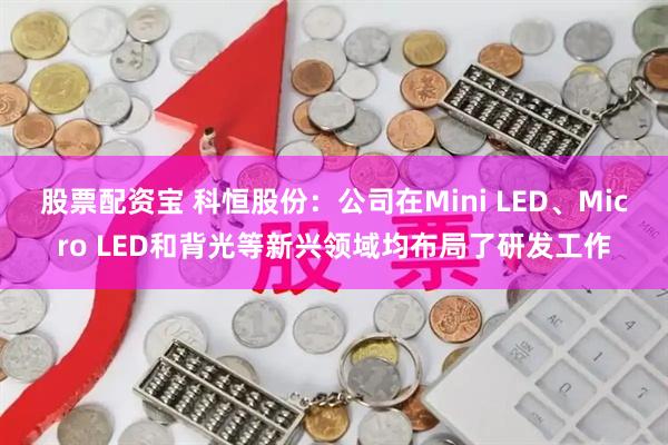 股票配资宝 科恒股份：公司在Mini LED、Micro LED和背光等新兴领域均布局了研发工作