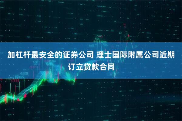 加杠杆最安全的证券公司 理士国际附属公司近期订立贷款合同