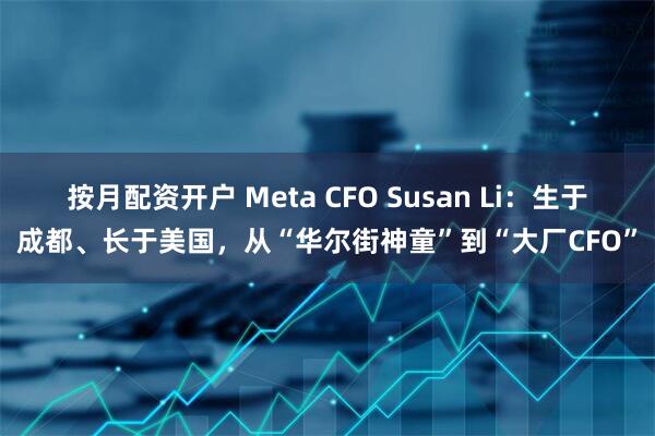 按月配资开户 Meta CFO Susan Li：生于成都、长于美国，从“华尔街神童”到“大厂CFO”
