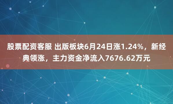 股票配资客服 出版板块6月24日涨1.24%，新经典领涨，主力资金净流入7676.62万元