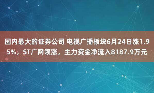 国内最大的证券公司 电视广播板块6月24日涨1.95%，ST广网领涨，主力资金净流入8187.9万元
