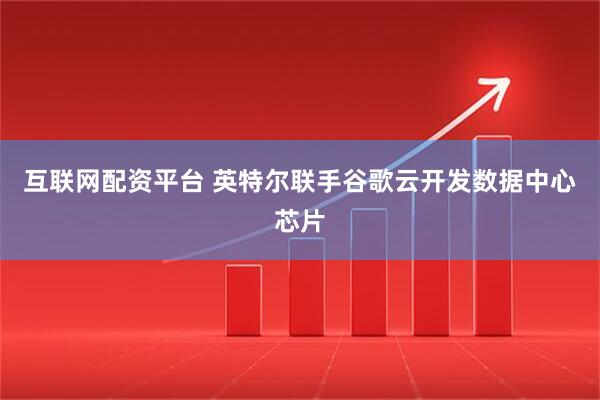 互联网配资平台 英特尔联手谷歌云开发数据中心芯片