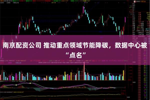 南京配资公司 推动重点领域节能降碳，数据中心被“点名”