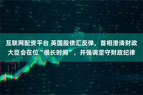互联网配资平台 英国股债汇反弹，首相澄清财政大臣会在位“很长时间”，并强调坚守财政纪律