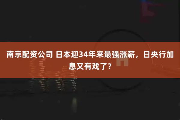 南京配资公司 日本迎34年来最强涨薪，日央行加息又有戏了？