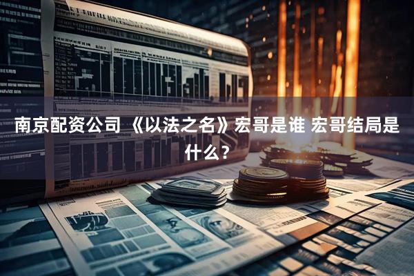 南京配资公司 《以法之名》宏哥是谁 宏哥结局是什么？