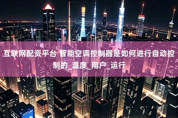 互联网配资平台 智能空调控制器是如何进行自动控制的_温度_用户_运行