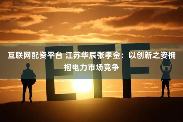 互联网配资平台 江苏华辰张孝金：以创新之姿拥抱电力市场竞争