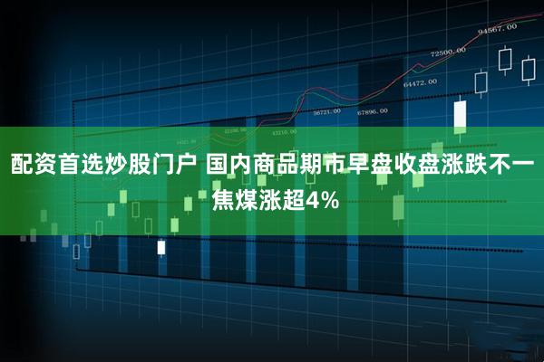 配资首选炒股门户 国内商品期市早盘收盘涨跌不一 焦煤涨超4%