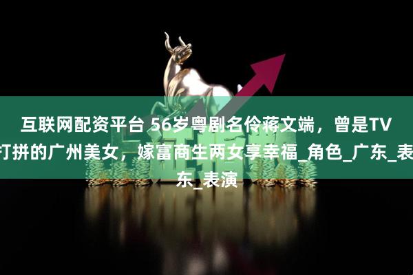 互联网配资平台 56岁粤剧名伶蒋文端，曾是TVB打拼的广州美女，嫁富商生两女享幸福_角色_广东_表演