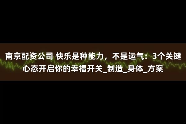 南京配资公司 快乐是种能力，不是运气：3个关键心态开启你的幸福开关_制造_身体_方案