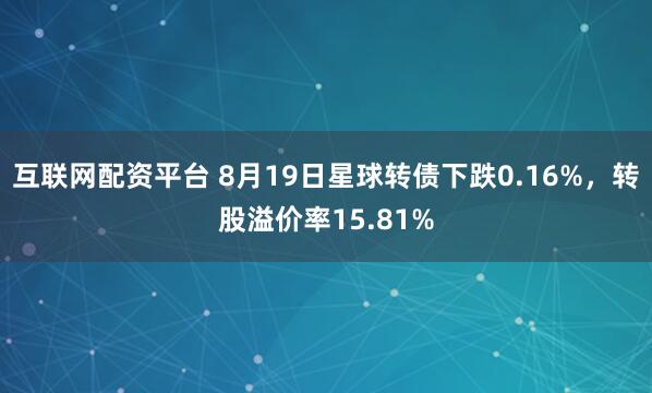 互联网配资平台 8月19日星球转债下跌0.16%，转股溢价率15.81%