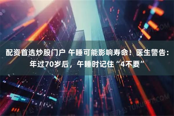 配资首选炒股门户 午睡可能影响寿命！医生警告：年过70岁后，午睡时记住“4不要”