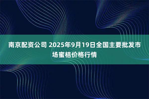 南京配资公司 2025年9月19日全国主要批发市场蜜桔价格行情