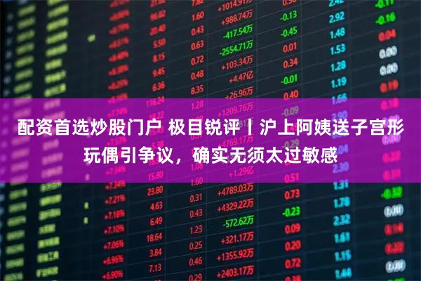 配资首选炒股门户 极目锐评丨沪上阿姨送子宫形玩偶引争议，确实无须太过敏感