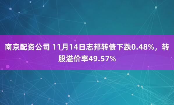 南京配资公司 11月14日志邦转债下跌0.48%，转股溢价率49.57%