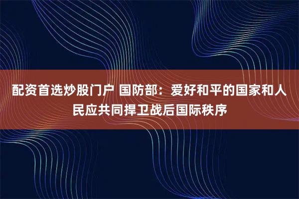 配资首选炒股门户 国防部：爱好和平的国家和人民应共同捍卫战后国际秩序